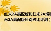 红米2A高配版和红米2A增强版哪个好（红米2a增强版与红米2A高配版区别对比评测）