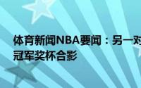 体育新闻NBA要闻：另一对兄弟NBA晒霍勒迪三兄弟与总冠军奖杯合影