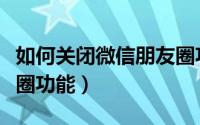 如何关闭微信朋友圈功能（怎样关闭微信朋友圈功能）