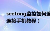 seetong监控如何连接手机（seetong监控连接手机教程）