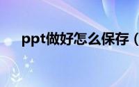 ppt做好怎么保存（ppt做好如何保存）