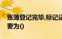 账簿登记完毕,标记记账凭证“记账”一栏主要为()