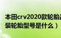 本田crv2020款轮胎品牌（2020款本田crv原装轮胎型号是什么）