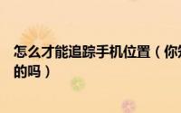 怎么才能追踪手机位置（你知道手机是如何追踪到你的位置的吗）