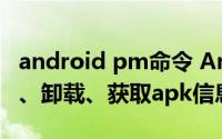 android pm命令 Android：用pm命令安装、卸载、获取apk信息