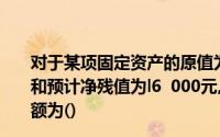 对于某项固定资产的原值为160 000元,预计使用年限为5年和预计净残值为l6  000元,用年限总和法计算的第四年折旧额为()