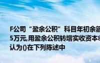 F公司“盈余公积”科目年初余额为100万元,本年提取法定盈余公积135万元,用盈余公积转增实收资本80万元假定不考虑其他因素,然后错被误认为()在下列陈述中