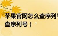 苹果官网怎么查序列号在哪里（苹果官网怎么查序列号）