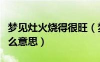 梦见灶火烧得很旺（梦见灶火烧的很旺代表什么意思）