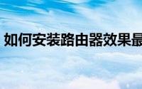 如何安装路由器效果最好（如何安装路由器）