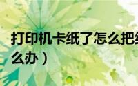 打印机卡纸了怎么把纸拿出来（打印机卡纸怎么办）