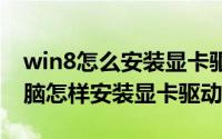 win8怎么安装显卡驱动（win8/10系统的电脑怎样安装显卡驱动）