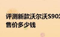 评测新款沃尔沃S90怎么样及新款沃尔沃S90售价多少钱