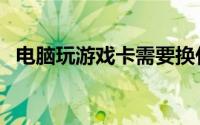 电脑玩游戏卡需要换什么（电脑玩游戏卡）