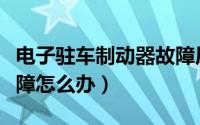 电子驻车制动器故障原因（电子驻车制动器故障怎么办）