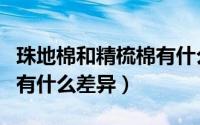 珠地棉和精梳棉有什么差异（珠地棉和精梳棉有什么差异）