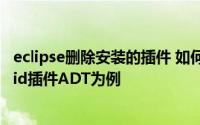 eclipse删除安装的插件 如何卸载eclipse插件以卸载Android插件ADT为例