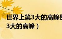 世界上第3大的高峰是什么（什么峰世界上第3大的高峰）