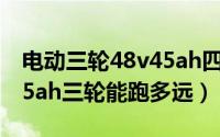 电动三轮48v45ah四块电池能跑多远（48v45ah三轮能跑多远）