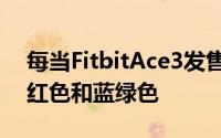 每当FitbitAce3发售时它将提供两种颜色黑红色和蓝绿色