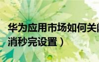 华为应用市场如何关闭（华为应用市场怎么取消秒完设置）