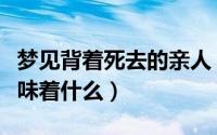 梦见背着死去的亲人（梦见背着死去的亲人意味着什么）