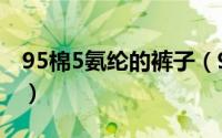 95棉5氨纶的裤子（95粘纤5氨纶内裤能穿吗）