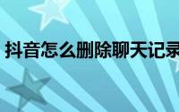 抖音怎么删除聊天记录（抖音怎么删除作品）
