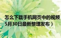 怎么下载手机网页中的视频 如何用手机下载网页中的视频（5月30日最新整理发布）