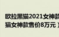 欧拉黑猫2021女神款多少钱（2021款欧拉黑猫女神款售价8万元）