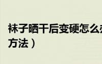 袜子晒干后变硬怎么办（袜子晒干后变硬解决方法）