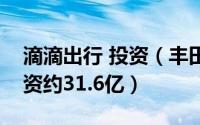 滴滴出行 投资（丰田汽车或将对滴滴出行投资约31.6亿）