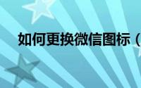 如何更换微信图标（怎么更换微信图标）