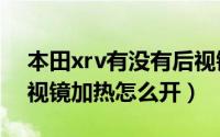 本田xrv有没有后视镜加热（本田XR-V的后视镜加热怎么开）