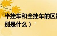 半挂车和全挂车的区别（半挂车和全挂车的区别是什么）