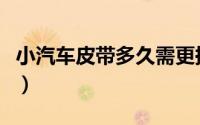 小汽车皮带多久需更换（小汽车皮带多久要换）