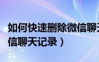 如何快速删除微信聊天记录（怎样快速删除微信聊天记录）