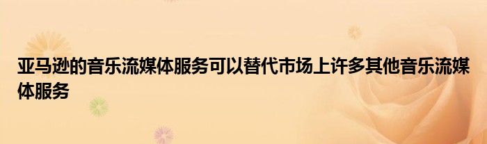亚马逊的音乐流媒体服务可以替代市场上许多其他音乐流媒体服务
