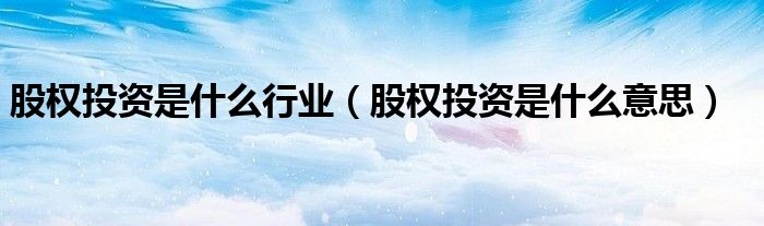 股权投资是什么行业（股权投资是什么意思）