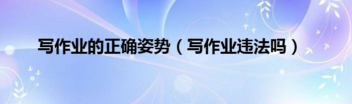 写作业的正确姿势（写作业违法吗）