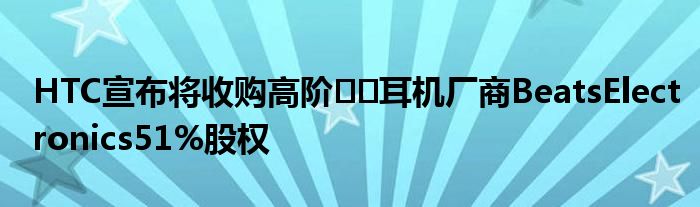 HTC宣布将收购高阶​​耳机厂商BeatsElectronics51%股权