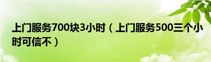 上门服务700块3小时（上门服务500三个小时可信不）