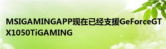 MSIGAMINGAPP现在已经支援GeForceGTX1050TiGAMING