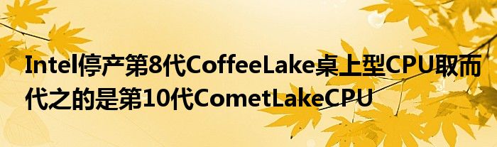Intel停产第8代CoffeeLake桌上型CPU取而代之的是第10代CometLakeCPU