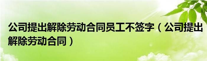 公司提出解除劳动合同员工不签字（公司提出解除劳动合同）