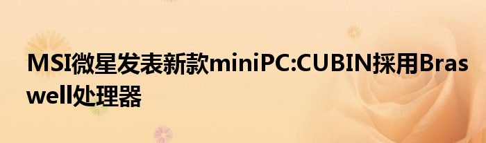 MSI微星发表新款miniPC:CUBIN採用Braswell处理器