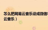 怎么把网易云音乐设成微信状态（微信状态上怎么设置网易云音乐）