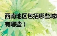 西南地区包括哪些城市啊（西南地区包括城市有哪些）