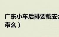 广东小车后排要戴安全带吗（车后排要带安全带么）