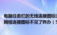 电脑任务栏的无线连接图标没有了 电脑任务栏右下角的无线网络连接图标不见了咋办（5月31日最新整理发布）